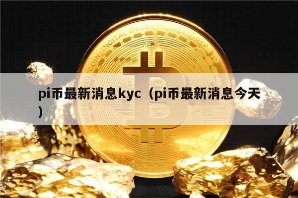 pi币最新消息kyc（pi币最新消息今天）-第1张图片-芝麻交易所下载